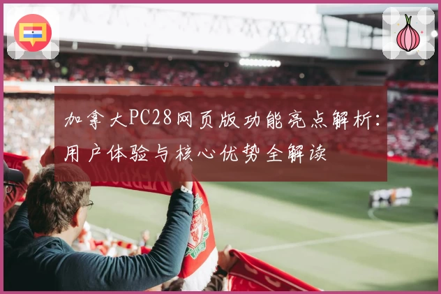 加拿大PC28网页版功能亮点解析:用户体验与核心优势全解读