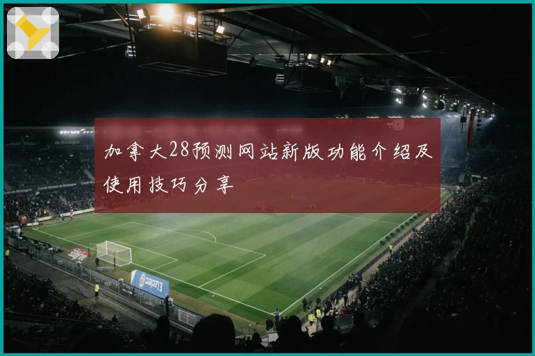加拿大28预测网站新版功能介绍及使用技巧分享
