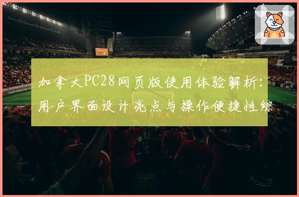 加拿大PC28网页版使用体验解析:用户界面设计亮点与操作便捷性综合评测分析