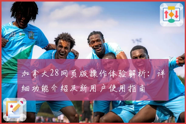 加拿大28网页版操作体验解析：详细功能介绍及新用户使用指南