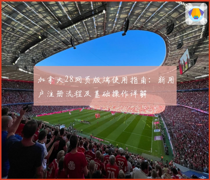 加拿大28网页版端使用指南：新用户注册流程及基础操作详解