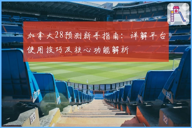 加拿大28预测新手指南：详解平台使用技巧及核心功能解析