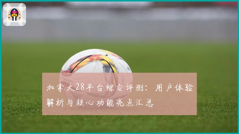 加拿大28平台综合评测：用户体验解析与核心功能亮点汇总