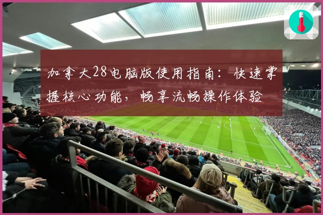 加拿大28电脑版使用指南：快速掌握核心功能，畅享流畅操作体验