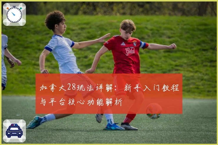 加拿大28玩法详解：新手入门教程与平台核心功能解析