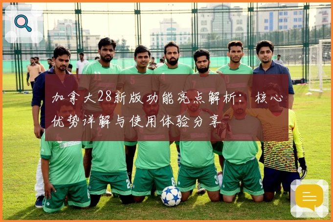 加拿大28新版功能亮点解析：核心优势详解与使用体验分享