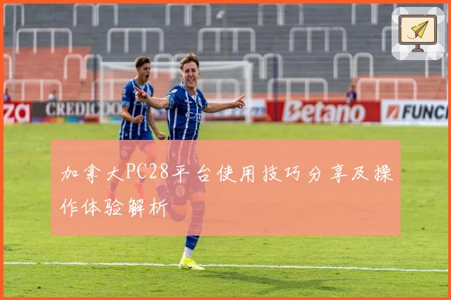 加拿大PC28平台使用技巧分享及操作体验解析