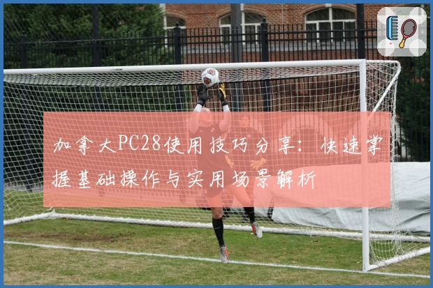 加拿大PC28使用技巧分享：快速掌握基础操作与实用场景解析