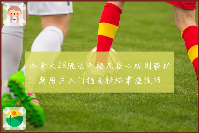 加拿大28玩法介绍及核心规则解析:新用户入门指南轻松掌握技巧