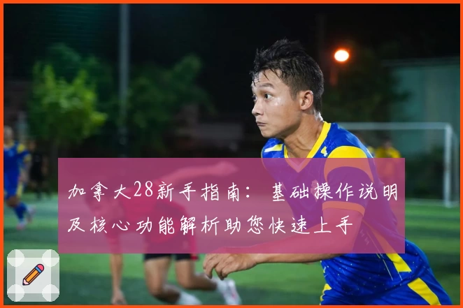 加拿大28新手指南：基础操作说明及核心功能解析助您快速上手
