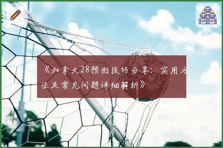 《加拿大28预测技巧分享：实用方法及常见问题详细解析》