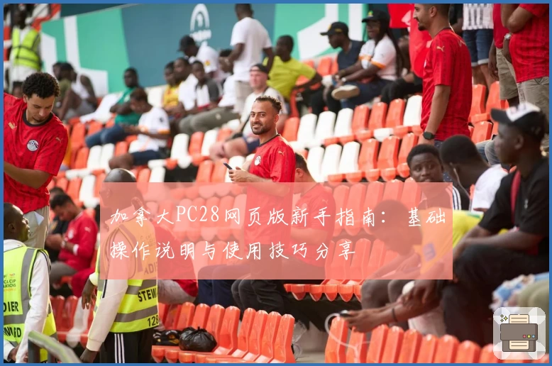 加拿大PC28网页版新手指南：基础操作说明与使用技巧分享