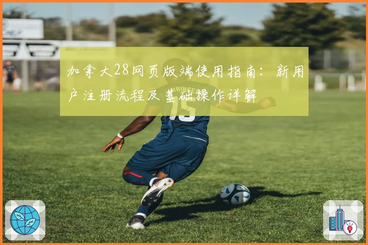 加拿大28网页版端使用指南:新用户注册流程及基础操作详解