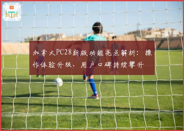 加拿大PC28新版功能亮点解析：操作体验升级，用户口碑持续攀升